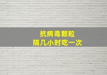 抗病毒颗粒 隔几小时吃一次